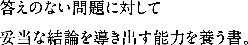 答えのない問題に対して妥当な結論を導き出す能力を養う書。