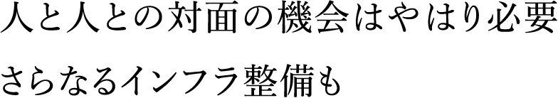 人と人との対面の機会はやはり必要さらなるインフラ整備も