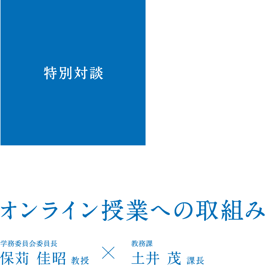 特別対談 オンライン授業への取組み 学務委員会委員長 保苅 佳昭 教授 × 教務課 土井 茂 課長