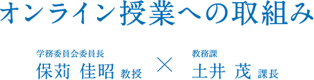 オンライン授業への取組み 学務委員会委員長 保苅 佳昭 教授 × 教務課 土井 茂 課長