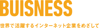 BUISNESS 世界で活躍するインターネット企業をめざして