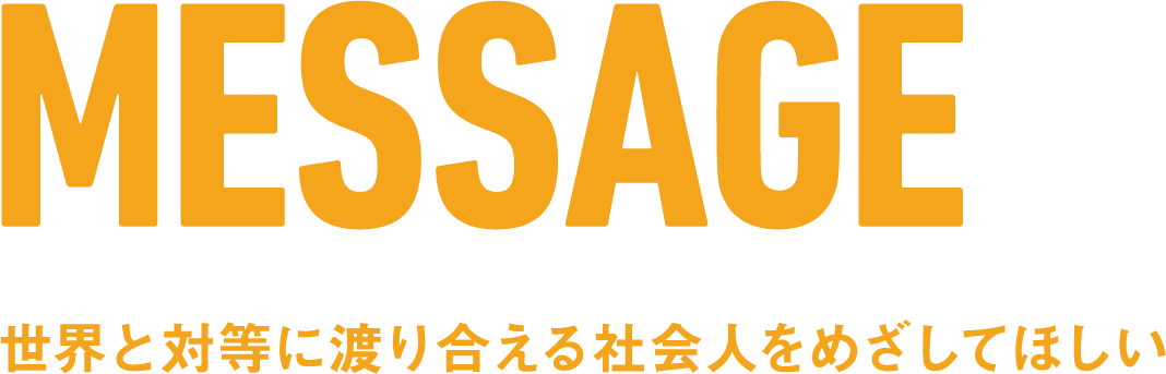 MESSAGE 世界と対等に渡り合える社会人をめざしてほしい